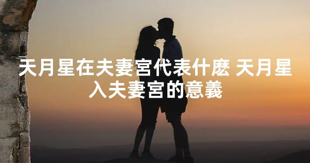 天月星在夫妻宮代表什麽 天月星入夫妻宮的意義